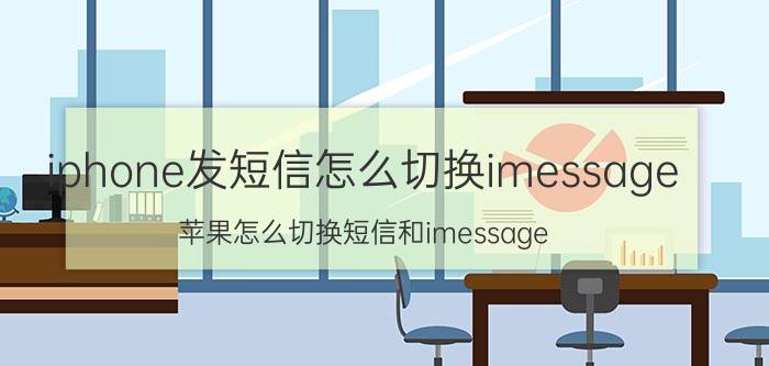 iphone发短信怎么切换imessage 苹果怎么切换短信和imessage？